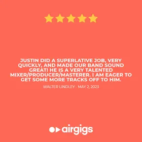 Five-star AirGigs review from Walter Lindley: "Justin did a superlative job, very quickly, and made our band sound great! He is a very talented mixer/producer/masterer. I am eager to get some more tracks off to him."